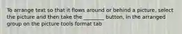 To arrange text so that it flows around or behind a picture, select the picture and then take the ________ button, In the arranged group on the picture tools format tab