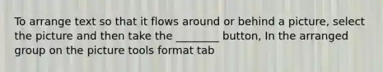 To arrange text so that it flows around or behind a picture, select the picture and then take the ________ button, In the arranged group on the picture tools format tab