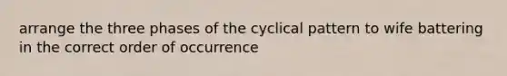 arrange the three phases of the cyclical pattern to wife battering in the correct order of occurrence