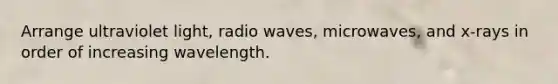 Arrange ultraviolet light, radio waves, microwaves, and x-rays in order of increasing wavelength.