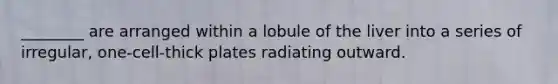 ________ are arranged within a lobule of the liver into a series of irregular, one-cell-thick plates radiating outward.