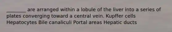 ________ are arranged within a lobule of the liver into a series of plates converging toward a central vein. Kupffer cells Hepatocytes Bile canaliculi Portal areas Hepatic ducts