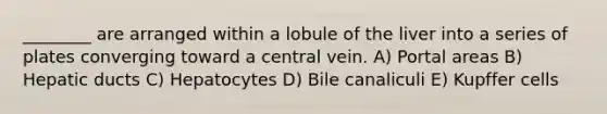 ________ are arranged within a lobule of the liver into a series of plates converging toward a central vein. A) Portal areas B) Hepatic ducts C) Hepatocytes D) Bile canaliculi E) Kupffer cells