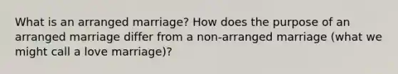 What is an arranged marriage? How does the purpose of an arranged marriage differ from a non-arranged marriage (what we might call a love marriage)?