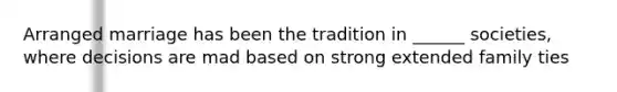 Arranged marriage has been the tradition in ______ societies, where decisions are mad based on strong extended family ties