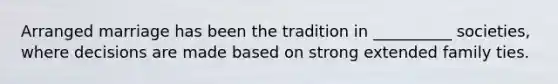 Arranged marriage has been the tradition in __________ societies, where decisions are made based on strong extended family ties.
