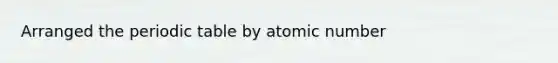 Arranged the periodic table by atomic number