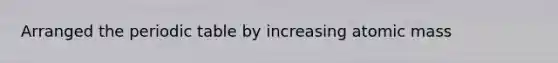 Arranged the periodic table by increasing atomic mass
