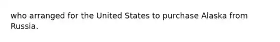 who arranged for the United States to purchase Alaska from Russia.