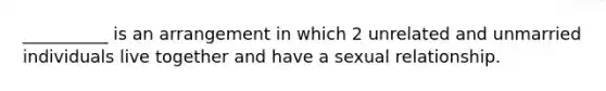 __________ is an arrangement in which 2 unrelated and unmarried individuals live together and have a sexual relationship.