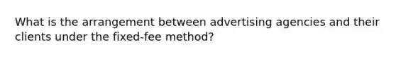 What is the arrangement between advertising agencies and their clients under the fixed-fee method?