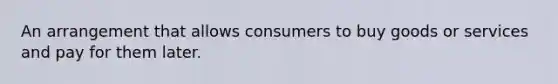 An arrangement that allows consumers to buy goods or services and pay for them later.