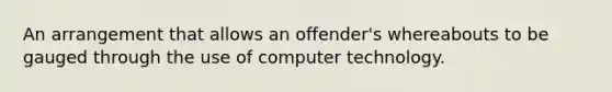 An arrangement that allows an offender's whereabouts to be gauged through the use of computer technology.