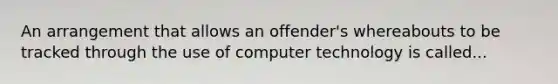 An arrangement that allows an offender's whereabouts to be tracked through the use of computer technology is called...