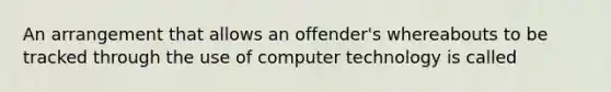 An arrangement that allows an offender's whereabouts to be tracked through the use of computer technology is called