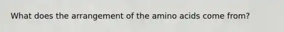 What does the arrangement of the amino acids come from?