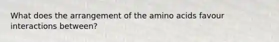 What does the arrangement of the <a href='https://www.questionai.com/knowledge/k9gb720LCl-amino-acids' class='anchor-knowledge'>amino acids</a> favour interactions between?