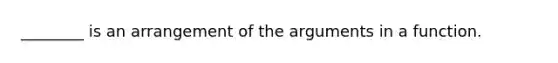 ________ is an arrangement of the arguments in a function.