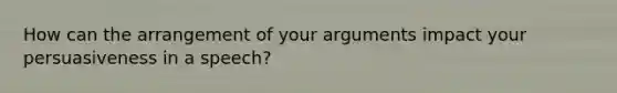 How can the arrangement of your arguments impact your persuasiveness in a speech?