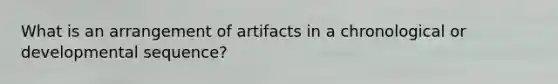 What is an arrangement of artifacts in a chronological or developmental sequence?