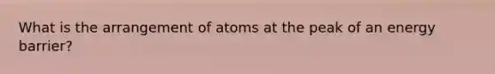 What is the arrangement of atoms at the peak of an energy barrier?