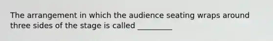 The arrangement in which the audience seating wraps around three sides of the stage is called _________