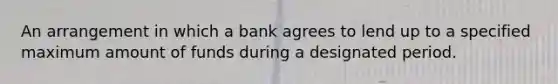 An arrangement in which a bank agrees to lend up to a specified maximum amount of funds during a designated period.