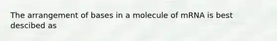 The arrangement of bases in a molecule of mRNA is best descibed as