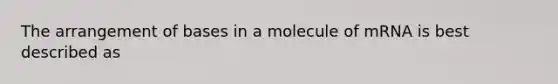 The arrangement of bases in a molecule of mRNA is best described as