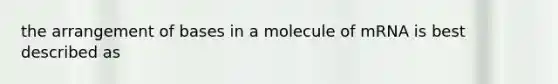 the arrangement of bases in a molecule of mRNA is best described as