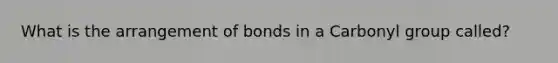 What is the arrangement of bonds in a Carbonyl group called?