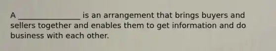 A ________________ is an arrangement that brings​ buyers and sellers together and enables them to get information and do business with each other.