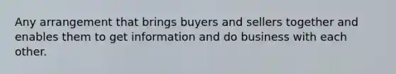 Any arrangement that brings buyers and sellers together and enables them to get information and do business with each other.