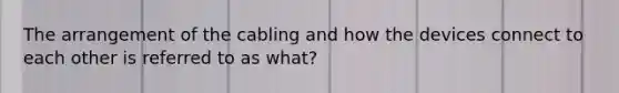 The arrangement of the cabling and how the devices connect to each other is referred to as what?