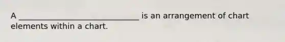 A ______________________________ is an arrangement of chart elements within a chart.