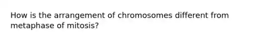 How is the arrangement of chromosomes different from metaphase of mitosis?