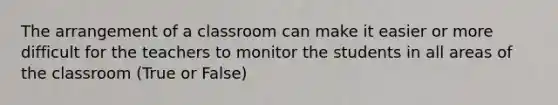 The arrangement of a classroom can make it easier or more difficult for the teachers to monitor the students in all areas of the classroom (True or False)