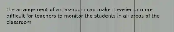 the arrangement of a classroom can make it easier or more difficult for teachers to monitor the students in all areas of the classroom