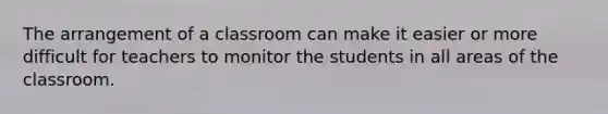 The arrangement of a classroom can make it easier or more difficult for teachers to monitor the students in all areas of the classroom.