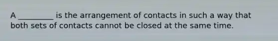 A _________ is the arrangement of contacts in such a way that both sets of contacts cannot be closed at the same time.