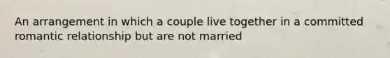 An arrangement in which a couple live together in a committed romantic relationship but are not married