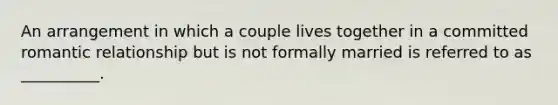 An arrangement in which a couple lives together in a committed romantic relationship but is not formally married is referred to as __________.