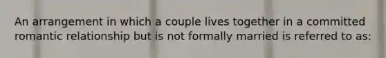 An arrangement in which a couple lives together in a committed romantic relationship but is not formally married is referred to as: