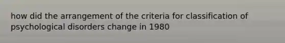 how did the arrangement of the criteria for classification of psychological disorders change in 1980