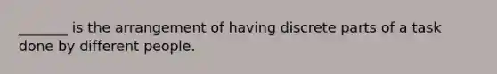 _______ is the arrangement of having discrete parts of a task done by different people.