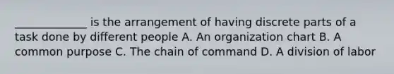 _____________ is the arrangement of having discrete parts of a task done by different people A. An organization chart B. A common purpose C. The chain of command D. A division of labor