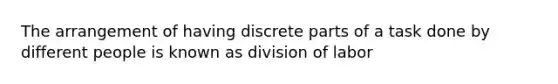 The arrangement of having discrete parts of a task done by different people is known as division of labor