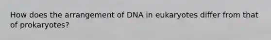 How does the arrangement of DNA in eukaryotes differ from that of prokaryotes?