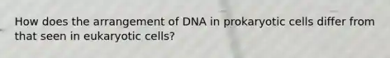 How does the arrangement of DNA in prokaryotic cells differ from that seen in eukaryotic cells?