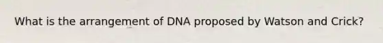 What is the arrangement of DNA proposed by Watson and Crick?